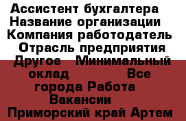 Ассистент бухгалтера › Название организации ­ Компания-работодатель › Отрасль предприятия ­ Другое › Минимальный оклад ­ 17 000 - Все города Работа » Вакансии   . Приморский край,Артем г.